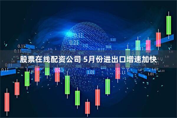 股票在线配资公司 5月份进出口增速加快