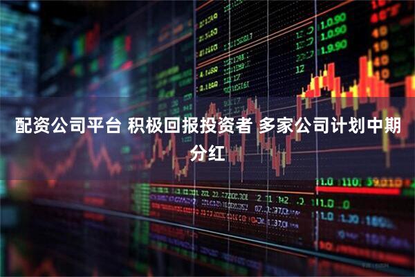 配资公司平台 积极回报投资者 多家公司计划中期分红