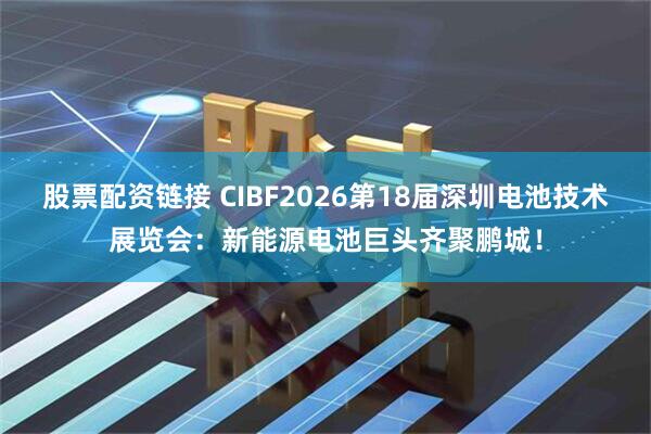 股票配资链接 CIBF2026第18届深圳电池技术展览会：新能源电池巨头齐聚鹏城！