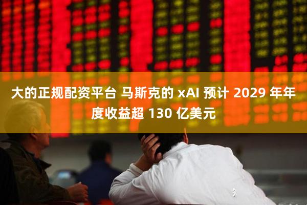 大的正规配资平台 马斯克的 xAI 预计 2029 年年度收益超 130 亿美元