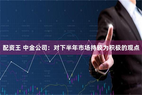 配资王 中金公司:对下半年市场持较为积极的观点