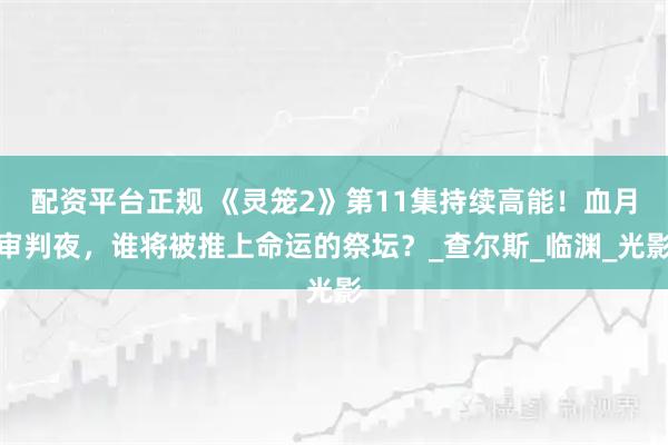 配资平台正规 《灵笼2》第11集持续高能！血月审判夜，谁将被推上命运的祭坛？_查尔斯_临渊_光影
