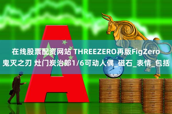 在线股票配资网站 THREEZERO再版FigZero鬼灭之刃 灶门炭治郎1/6可动人偶_磁石_表情_包括