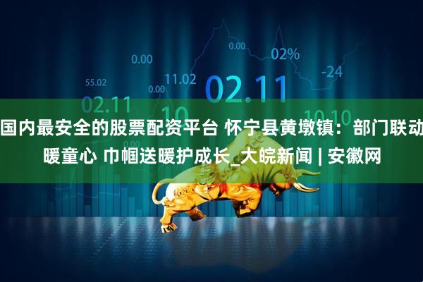 国内最安全的股票配资平台 怀宁县黄墩镇：部门联动暖童心 巾帼送暖护成长_大皖新闻 | 安徽网