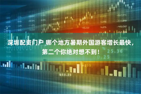 深圳配资门户 哪个地方暑期外国游客增长最快,第二个你绝对想不到!