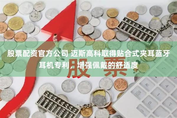 股票配资官方公司 迈斯高科取得贴合式夹耳蓝牙耳机专利，增强佩戴的舒适度
