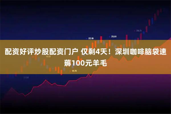 配资好评炒股配资门户 仅剩4天！深圳咖啡脑袋速薅100元羊毛