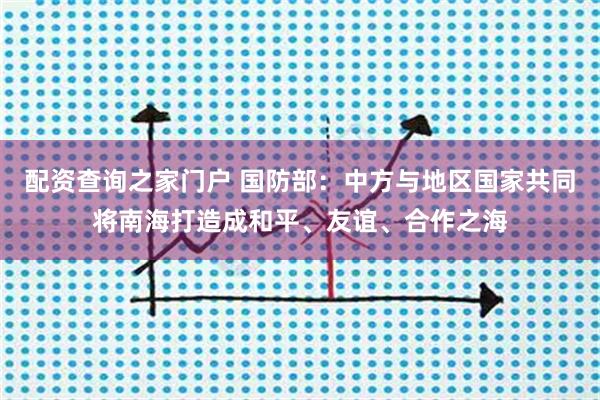 配资查询之家门户 国防部：中方与地区国家共同将南海打造成和平、友谊、合作之海
