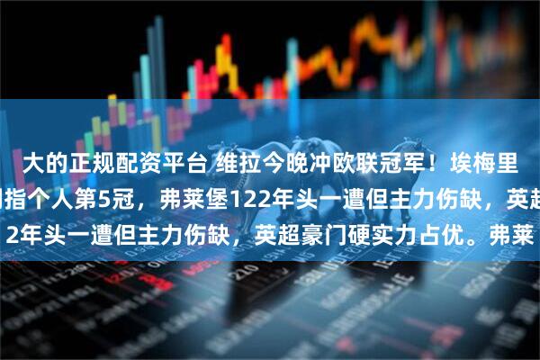 大的正规配资平台 维拉今晚冲欧联冠军！埃梅里带第4支队伍进决赛剑指个人第5冠，弗莱堡122年头一遭但主力伤缺，英超豪门硬实力占优。弗莱