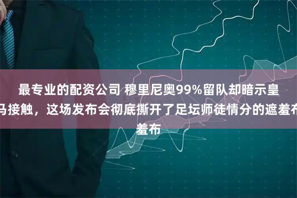 最专业的配资公司 穆里尼奥99%留队却暗示皇马接触，这场发布会彻底撕开了足坛师徒情分的遮羞布