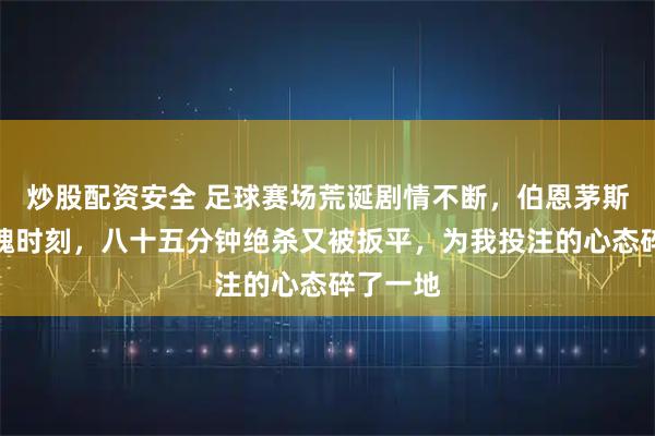 炒股配资安全 足球赛场荒诞剧情不断，伯恩茅斯曼城惊魂时刻，八十五分钟绝杀又被扳平，为我投注的心态碎了一地