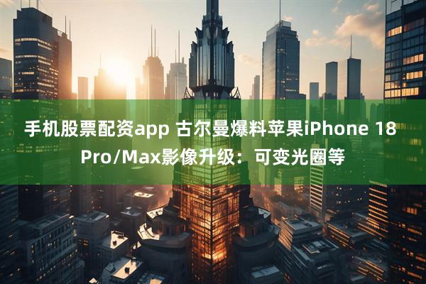 手机股票配资app 古尔曼爆料苹果iPhone 18 Pro/Max影像升级：可变光圈等