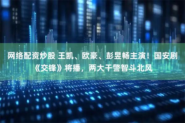 网络配资炒股 王凯、欧豪、彭昱畅主演！国安剧《交锋》将播，两大干警智斗北风