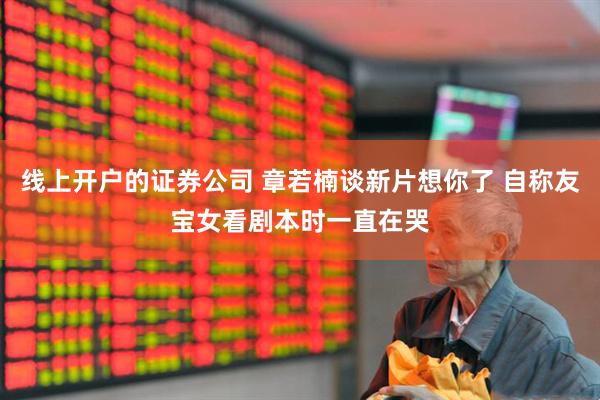线上开户的证券公司 章若楠谈新片想你了 自称友宝女看剧本时一直在哭