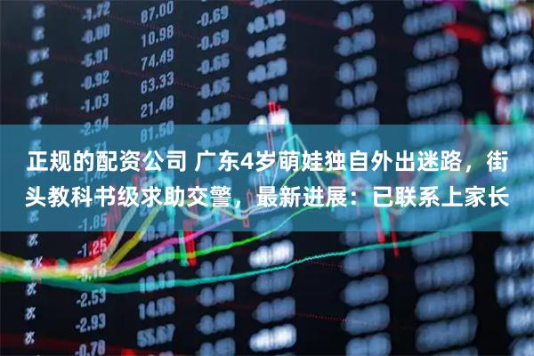 正规的配资公司 广东4岁萌娃独自外出迷路，街头教科书级求助交警，最新进展：已联系上家长