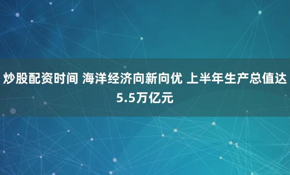 炒股配资时间 海洋经济向新向优 上半年生产总值达5.5万亿元
