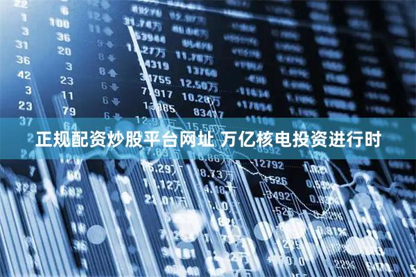 正规配资炒股平台网址 万亿核电投资进行时