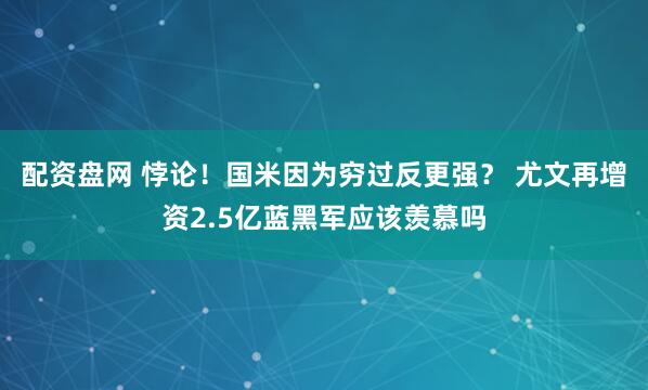 配资盘网 悖论！国米因为穷过反更强？ 尤文再增资2.5亿蓝黑军应该羡慕吗