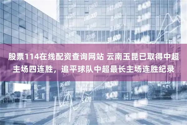 股票114在线配资查询网站 云南玉昆已取得中超主场四连胜，追平球队中超最长主场连胜纪录
