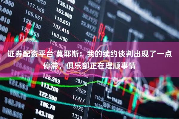 证券配资平台 莫耶斯：我的续约谈判出现了一点停滞，俱乐部正在理顺事情