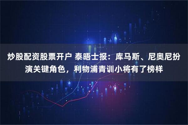 炒股配资股票开户 泰晤士报：库马斯、尼奥尼扮演关键角色，利物浦青训小将有了榜样